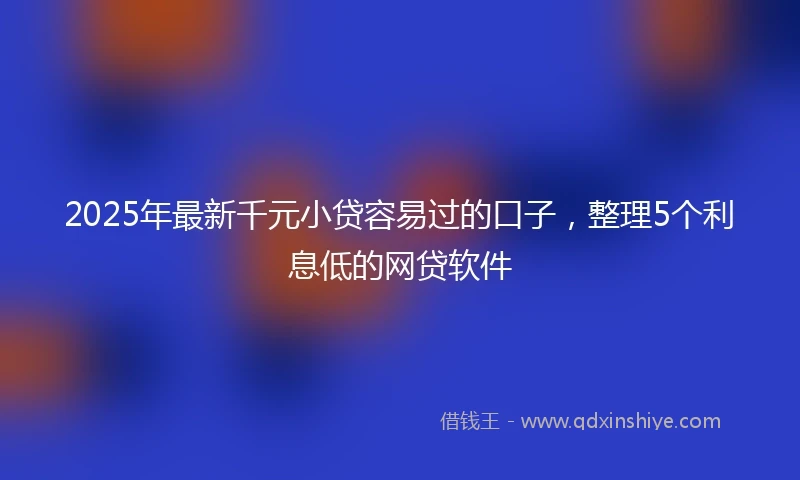2025年最新千元小贷容易过的口子，整理5个利息低的网贷软件