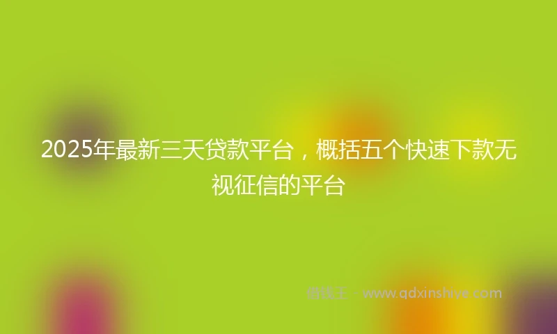 2025年最新三天贷款平台，概括五个快速下款无视征信的平台