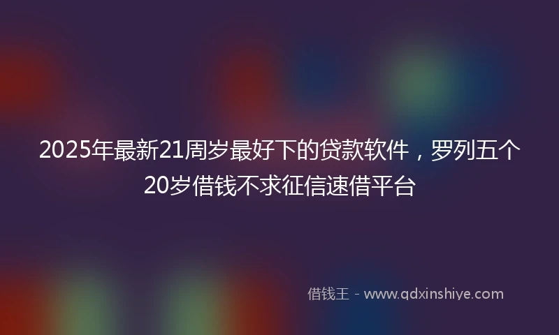 2025年最新21周岁最好下的贷款软件，罗列五个20岁借钱不求征信速借平台