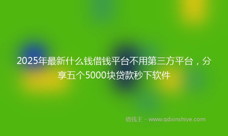 2025年最新什么钱借钱平台不用第三方平台，分享五个5000块贷款秒下软件