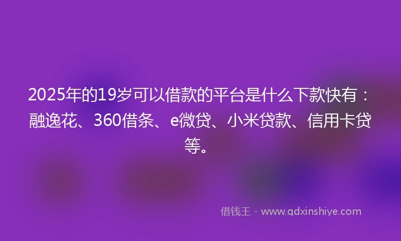 2025年的19岁可以借款的平台是什么下款快有：融逸花、360借条、e微贷、小米贷款、信用卡贷等。