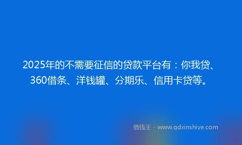 2025年的不需要征信的贷款平台有：你我贷、360借条、洋钱罐、分期乐、信用卡贷等。