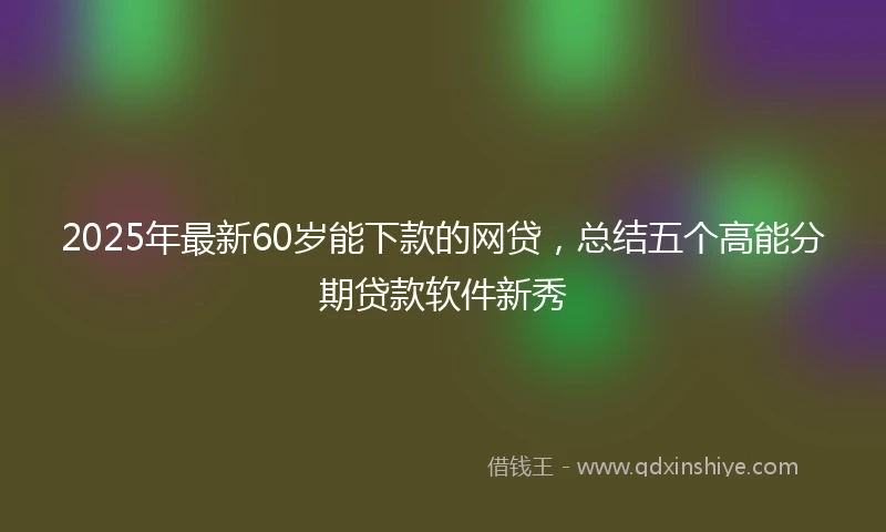2025年最新60岁能下款的网贷，总结五个高能分期贷款软件新秀