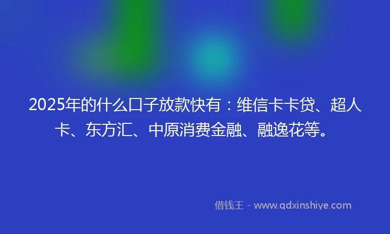 2025年的什么口子放款快有：维信卡卡贷、超人卡、东方汇、中原消费金融、融逸花等。