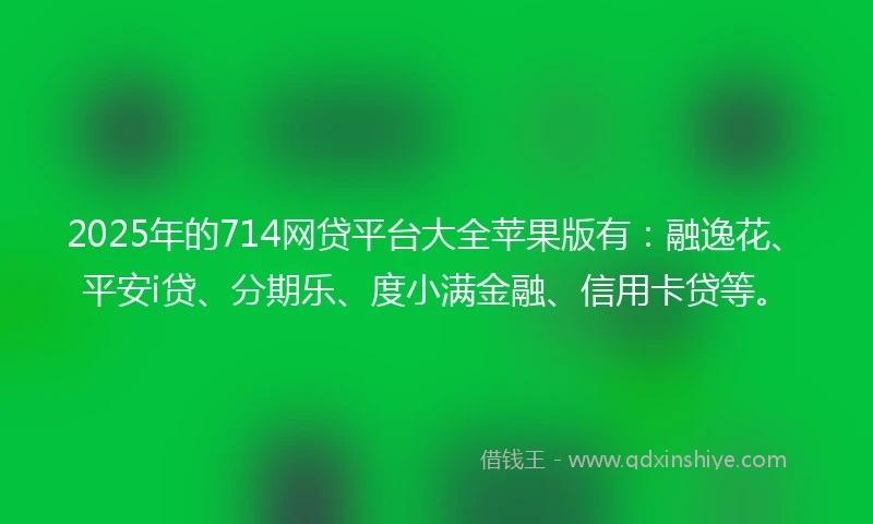 2025年的714网贷平台大全苹果版有：融逸花、平安i贷、分期乐、度小满金融、信用卡贷等。