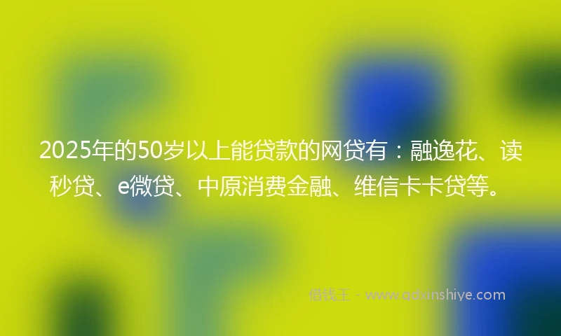2025年的50岁以上能贷款的网贷有：融逸花、读秒贷、e微贷、中原消费金融、维信卡卡贷等。
