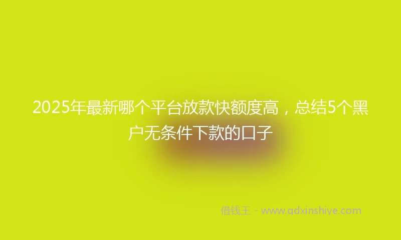 2025年最新哪个平台放款快额度高，总结5个黑户无条件下款的口子