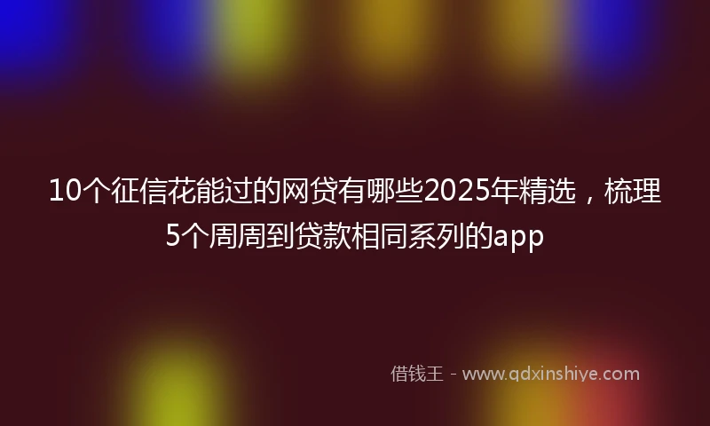 10个征信花能过的网贷有哪些2025年精选，梳理5个周周到贷款相同系列的app