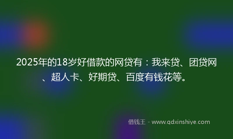 2025年的18岁好借款的网贷有：我来贷、团贷网、超人卡、好期贷、百度有钱花等。