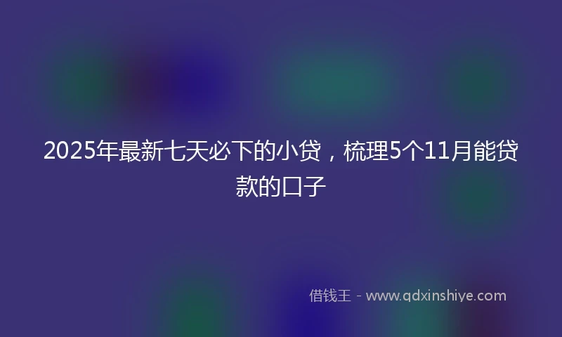 2025年最新七天必下的小贷，梳理5个11月能贷款的口子