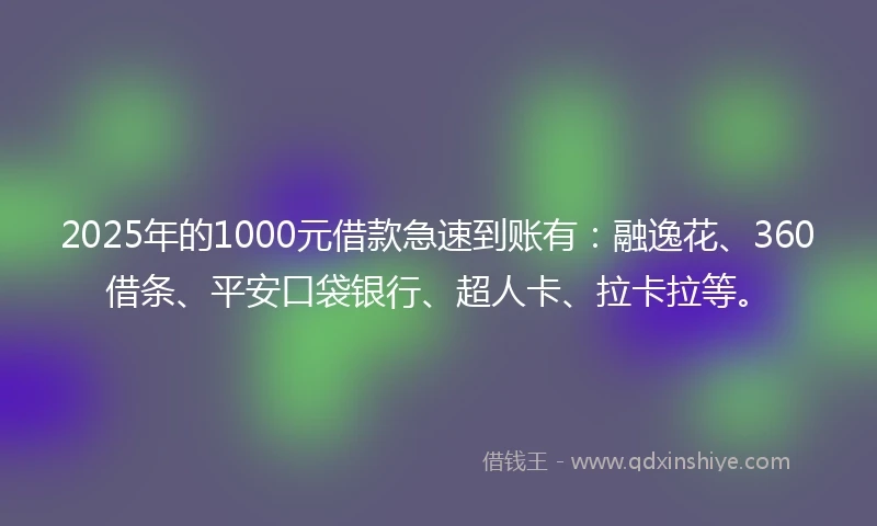 2025年的1000元借款急速到账有：融逸花、360借条、平安口袋银行、超人卡、拉卡拉等。