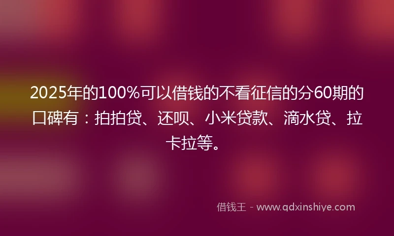 2025年的100%可以借钱的不看征信的分60期的口碑有：拍拍贷、还呗、小米贷款、滴水贷、拉卡拉等。
