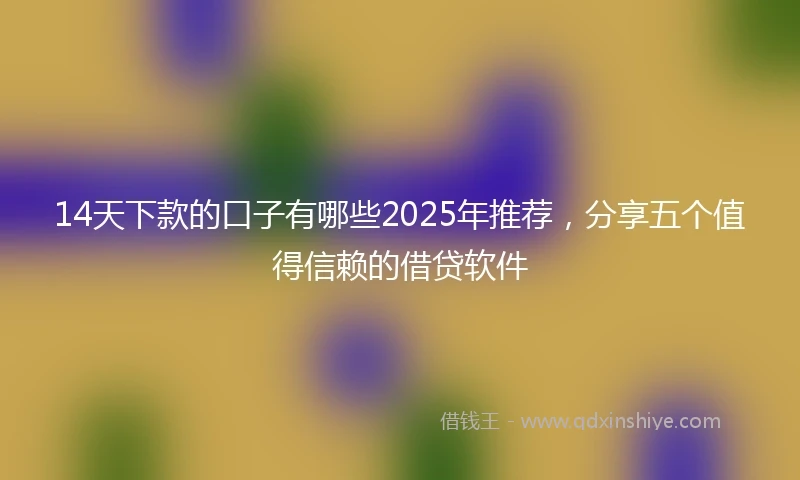 14天下款的口子有哪些2025年推荐，分享五个值得信赖的借贷软件
