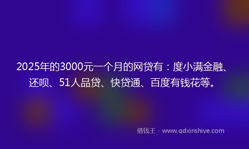 2025年的3000元一个月的网贷有：度小满金融、还呗、51人品贷、快贷通、百度有钱花等。