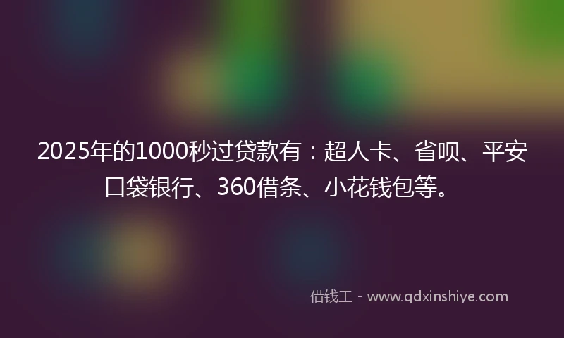 2025年的1000秒过贷款有：超人卡、省呗、平安口袋银行、360借条、小花钱包等。