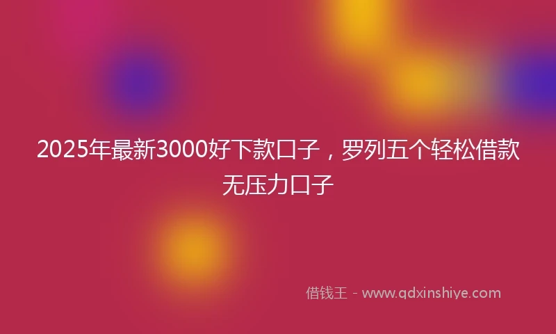 2025年最新3000好下款口子，罗列五个轻松借款无压力口子