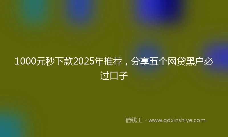 1000元秒下款2025年推荐，分享五个网贷黑户必过口子