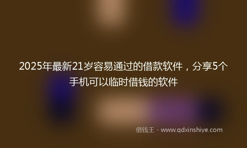 2025年最新21岁容易通过的借款软件，分享5个手机可以临时借钱的软件