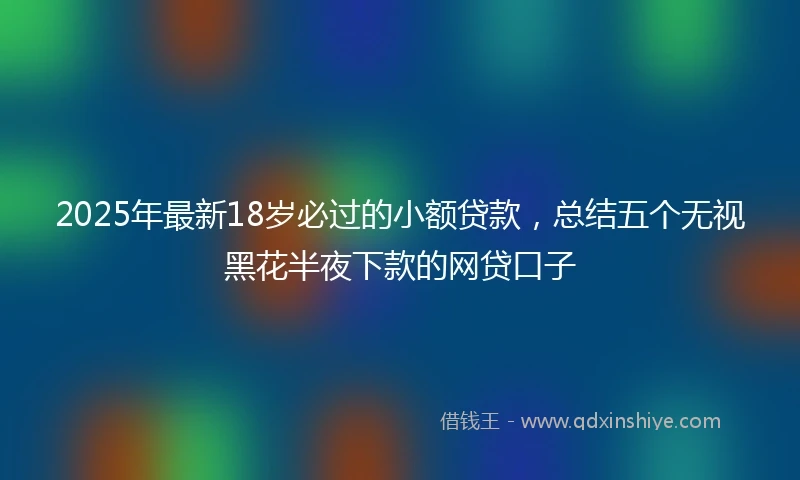 2025年最新18岁必过的小额贷款，总结五个无视黑花半夜下款的网贷口子