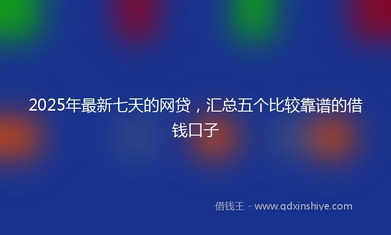 2025年最新七天的网贷，汇总五个比较靠谱的借钱口子