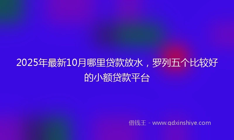 2025年最新10月哪里贷款放水，罗列五个比较好的小额贷款平台