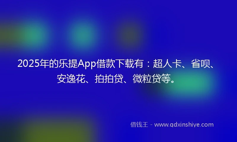 2025年的乐提App借款下载有：超人卡、省呗、安逸花、拍拍贷、微粒贷等。