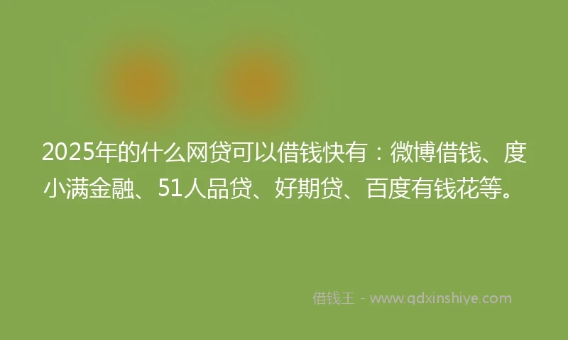 2025年的什么网贷可以借钱快有：微博借钱、度小满金融、51人品贷、好期贷、百度有钱花等。