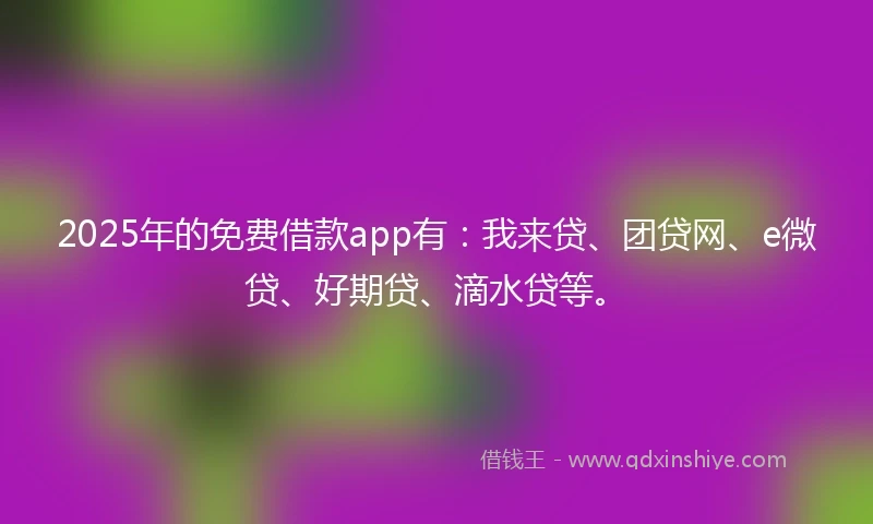 2025年的免费借款app有：我来贷、团贷网、e微贷、好期贷、滴水贷等。