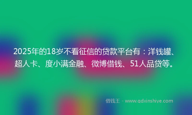 2025年的18岁不看征信的贷款平台有：洋钱罐、超人卡、度小满金融、微博借钱、51人品贷等。