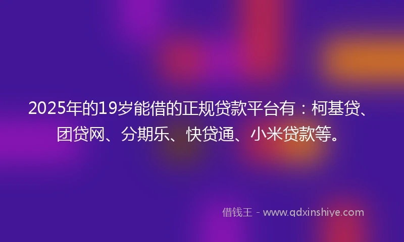 2025年的19岁能借的正规贷款平台有：柯基贷、团贷网、分期乐、快贷通、小米贷款等。