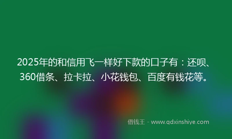 2025年的和信用飞一样好下款的口子有：还呗、360借条、拉卡拉、小花钱包、百度有钱花等。