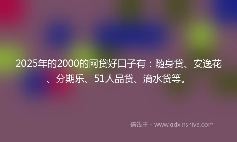 2025年的2000的网贷好口子有：随身贷、安逸花、分期乐、51人品贷、滴水贷等。