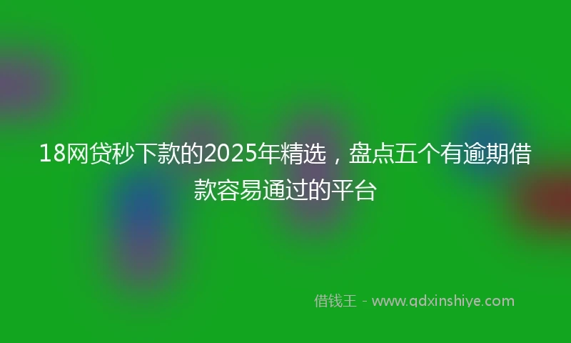 18网贷秒下款的2025年精选，盘点五个有逾期借款容易通过的平台