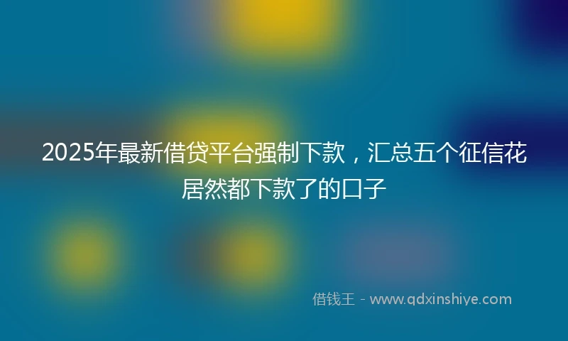 2025年最新借贷平台强制下款，汇总五个征信花居然都下款了的口子