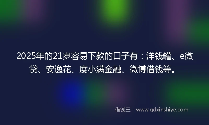 2025年的21岁容易下款的口子有：洋钱罐、e微贷、安逸花、度小满金融、微博借钱等。