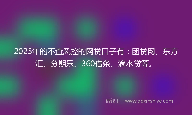 2025年的不查风控的网贷口子有：团贷网、东方汇、分期乐、360借条、滴水贷等。