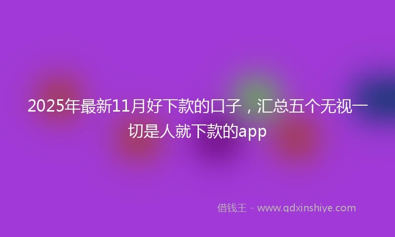2025年最新11月好下款的口子，汇总五个无视一切是人就下款的app