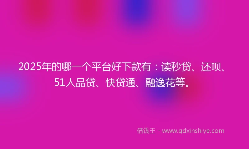 2025年的哪一个平台好下款有：读秒贷、还呗、51人品贷、快贷通、融逸花等。