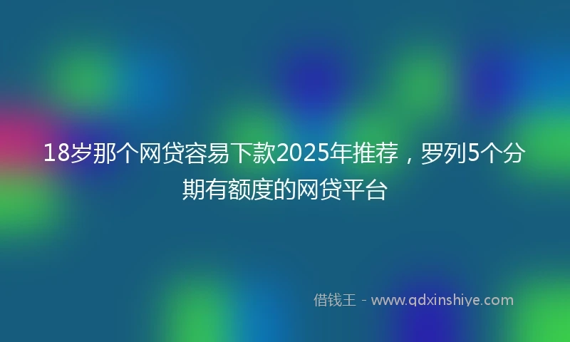 18岁那个网贷容易下款2025年推荐，罗列5个分期有额度的网贷平台