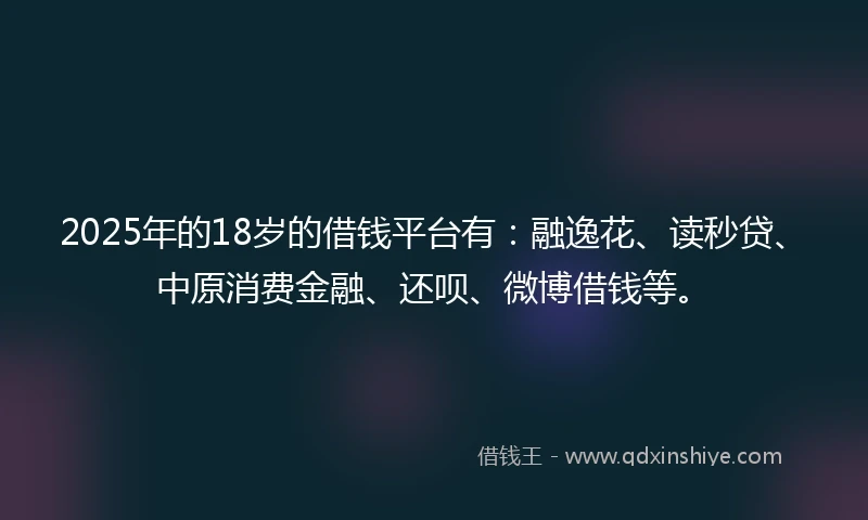 2025年的18岁的借钱平台有：融逸花、读秒贷、中原消费金融、还呗、微博借钱等。