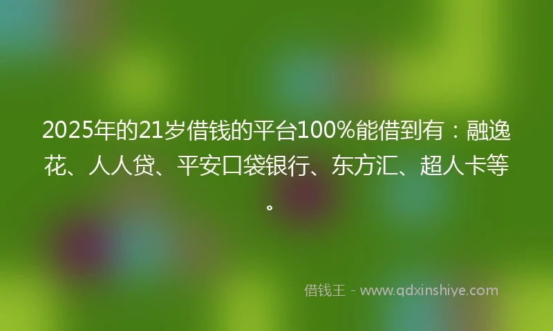2025年的21岁借钱的平台100%能借到有：融逸花、人人贷、平安口袋银行、东方汇、超人卡等。