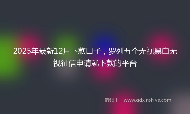 2025年最新12月下款口子，罗列五个无视黑白无视征信申请就下款的平台