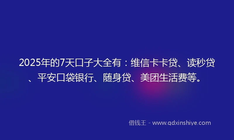 2025年的7天口子大全有：维信卡卡贷、读秒贷、平安口袋银行、随身贷、美团生活费等。