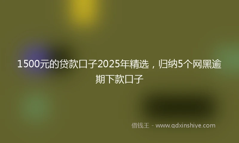 1500元的贷款口子2025年精选，归纳5个网黑逾期下款口子