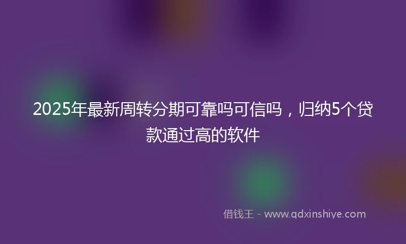 2025年最新周转分期可靠吗可信吗，归纳5个贷款通过高的软件