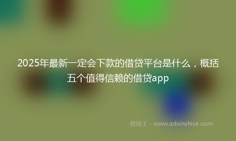 2025年最新一定会下款的借贷平台是什么，概括五个值得信赖的借贷app