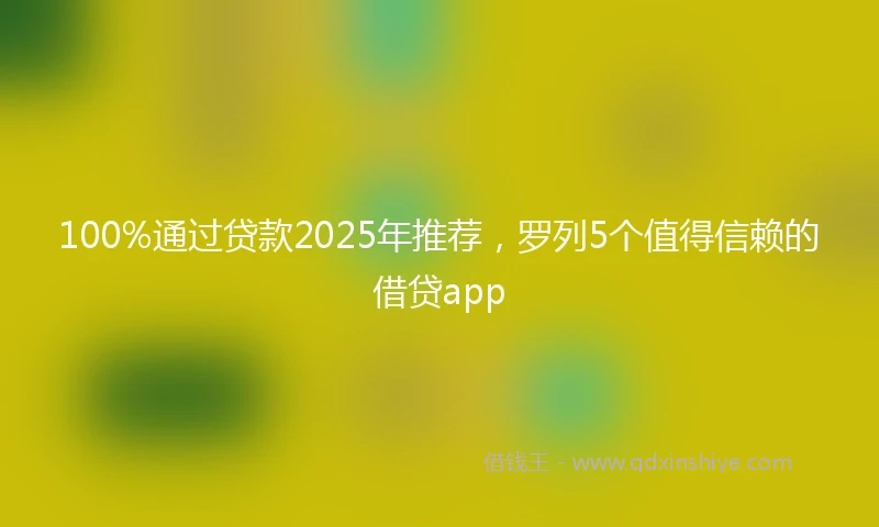 100%通过贷款2025年推荐，罗列5个值得信赖的借贷app