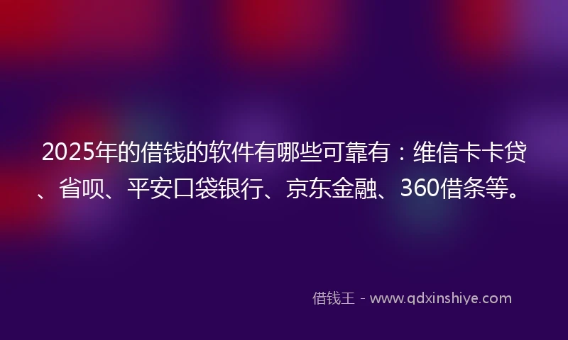 2025年的借钱的软件有哪些可靠有：维信卡卡贷、省呗、平安口袋银行、京东金融、360借条等。