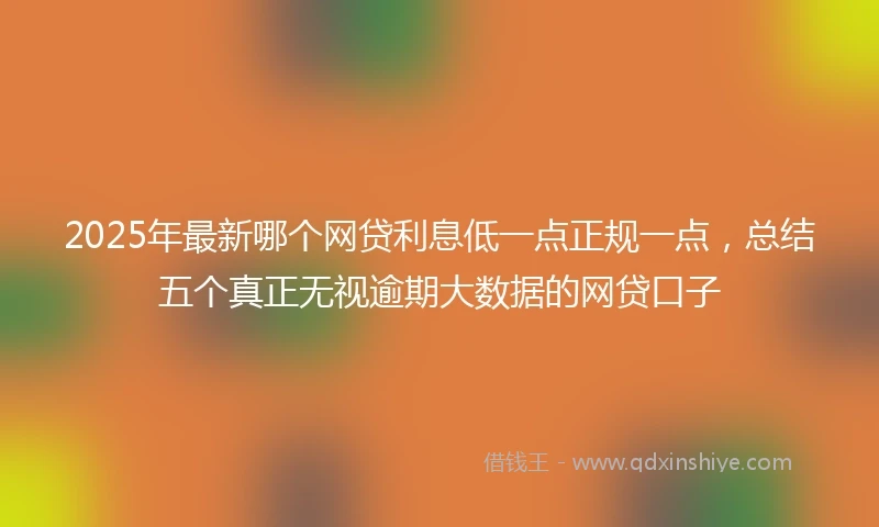 2025年最新哪个网贷利息低一点正规一点，总结五个真正无视逾期大数据的网贷口子