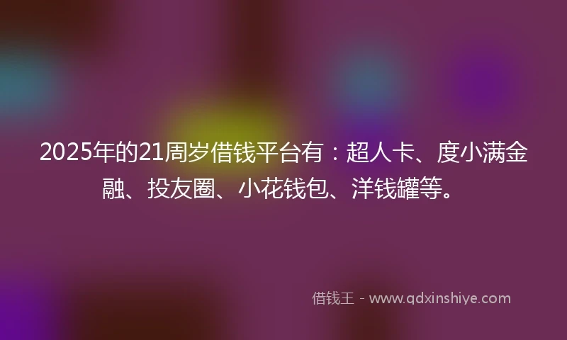 2025年的21周岁借钱平台有：超人卡、度小满金融、投友圈、小花钱包、洋钱罐等。